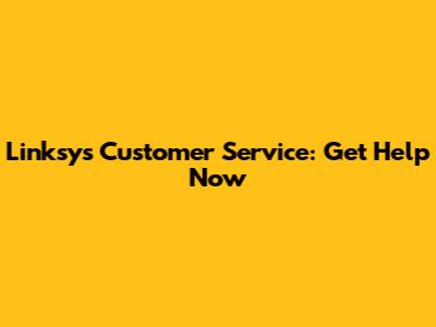 Linksys Customer Service: Get Help Now