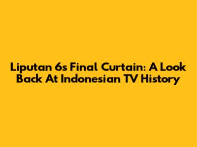 Liputan 6's Final Curtain: A Look Back At Indonesian TV History