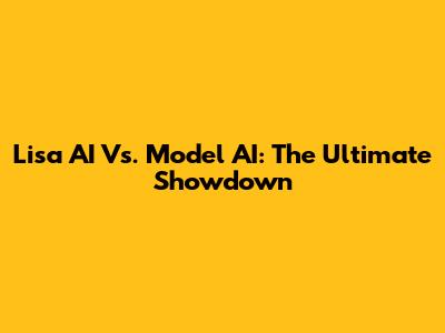 Lisa AI Vs. Model AI: The Ultimate Showdown