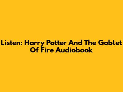 Listen: Harry Potter And The Goblet Of Fire Audiobook