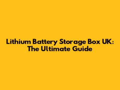 Lithium Battery Storage Box UK: The Ultimate Guide