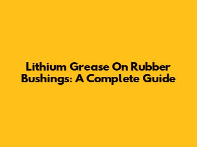 Lithium Grease On Rubber Bushings: A Complete Guide