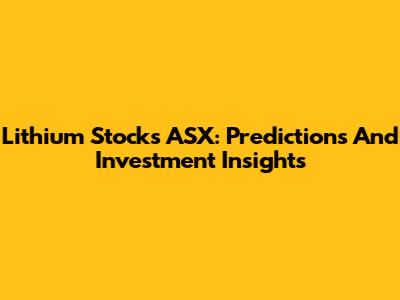 Lithium Stocks ASX: Predictions And Investment Insights