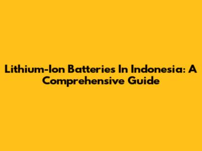 Lithium-Ion Batteries In Indonesia: A Comprehensive Guide