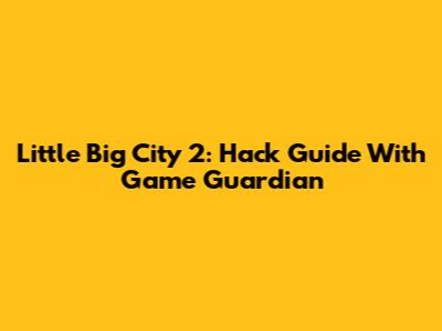 Little Big City 2: Hack Guide With Game Guardian