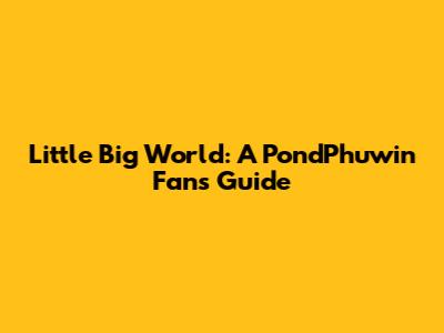 Little Big World: A PondPhuwin Fan's Guide
