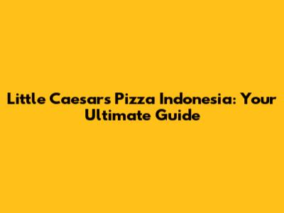 Little Caesars Pizza Indonesia: Your Ultimate Guide