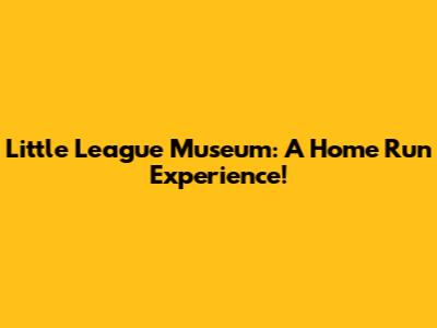 Little League Museum: A Home Run Experience!