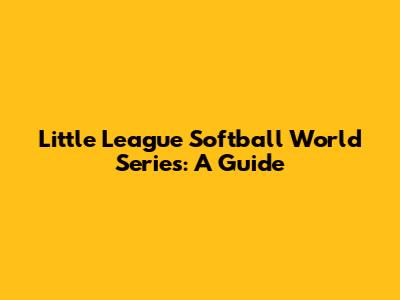 Little League Softball World Series: A Guide