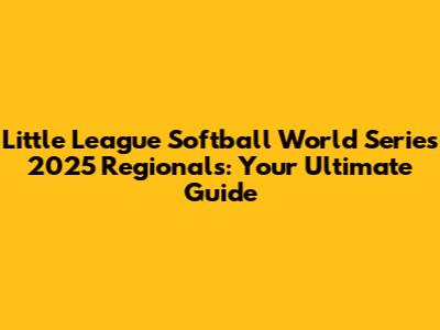 Little League Softball World Series 2025 Regionals: Your Ultimate Guide