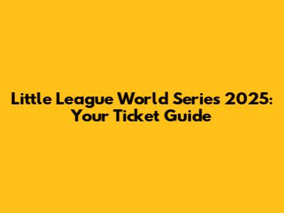 Little League World Series 2025: Your Ticket Guide