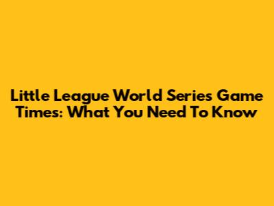 Little League World Series Game Times: What You Need To Know
