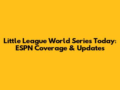 Little League World Series Today: ESPN Coverage & Updates