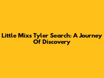 Little Mix's Tyler Search: A Journey Of Discovery