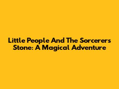 Little People And The Sorcerer's Stone: A Magical Adventure