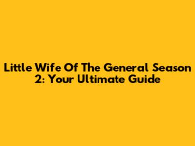 Little Wife Of The General Season 2: Your Ultimate Guide