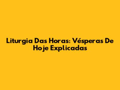 Liturgia Das Horas: Vésperas De Hoje Explicadas