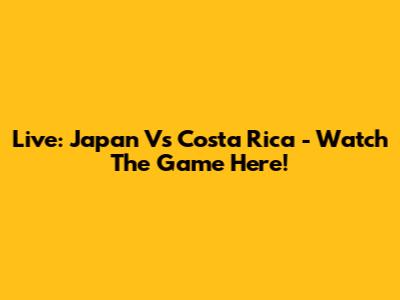 Live: Japan Vs Costa Rica - Watch The Game Here!