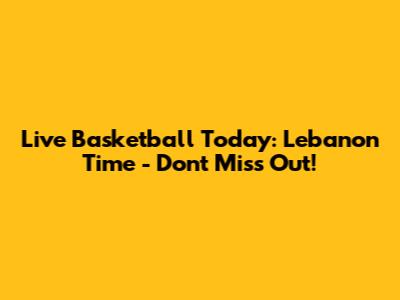 Live Basketball Today: Lebanon Time - Don't Miss Out!