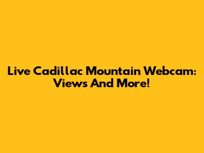 Live Cadillac Mountain Webcam: Views And More!