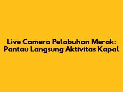 Live Camera Pelabuhan Merak: Pantau Langsung Aktivitas Kapal