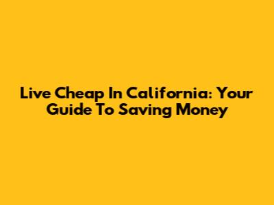 Live Cheap In California: Your Guide To Saving Money