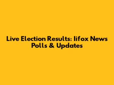 Live Election Results: Iifox News Polls & Updates