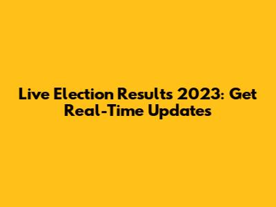 Live Election Results 2023: Get Real-Time Updates