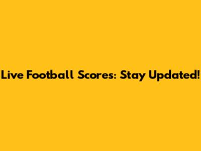Live Football Scores: Stay Updated!