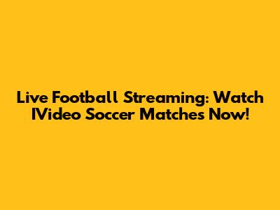 Live Football Streaming: Watch IVideo Soccer Matches Now!