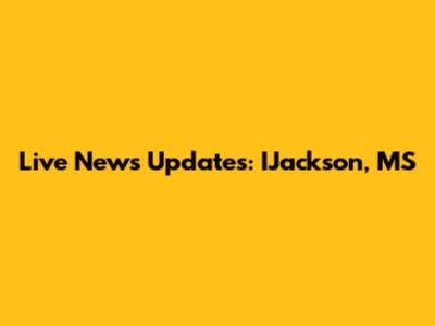 Live News Updates: IJackson, MS