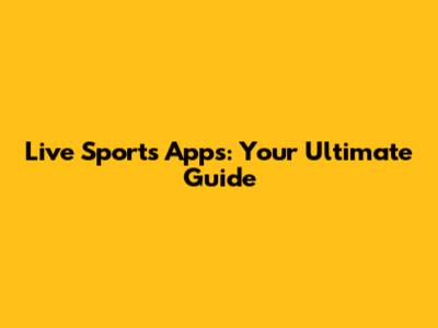 Live Sports Apps: Your Ultimate Guide
