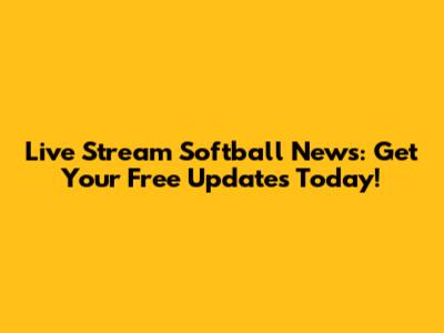 Live Stream Softball News: Get Your Free Updates Today!