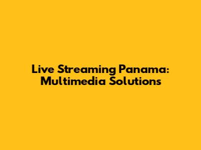Live Streaming Panama: Multimedia Solutions