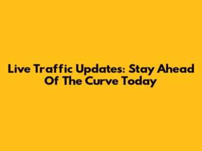Live Traffic Updates: Stay Ahead Of The Curve Today
