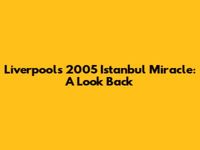 Liverpool's 2005 Istanbul Miracle: A Look Back