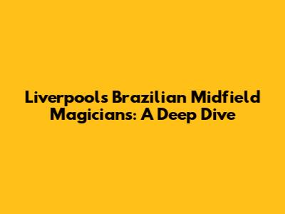 Liverpool's Brazilian Midfield Magicians: A Deep Dive