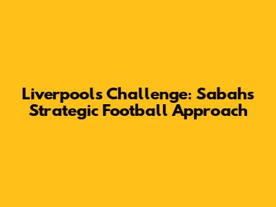 Liverpool's Challenge: Sabah's Strategic Football Approach