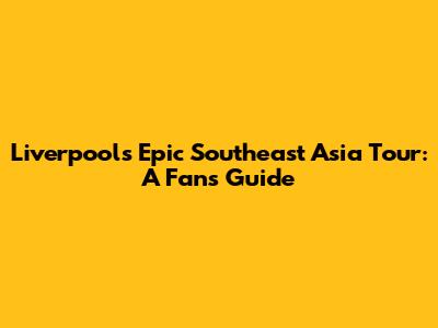 Liverpool's Epic Southeast Asia Tour: A Fan's Guide