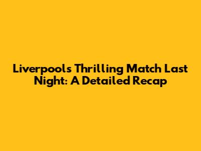 Liverpool's Thrilling Match Last Night: A Detailed Recap