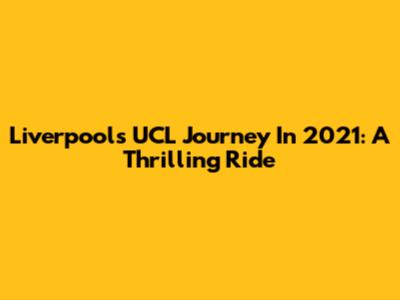 Liverpool's UCL Journey In 2021: A Thrilling Ride