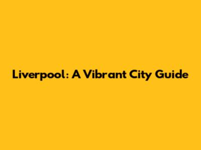 Liverpool: A Vibrant City Guide