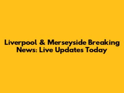 Liverpool & Merseyside Breaking News: Live Updates Today