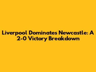 Liverpool Dominates Newcastle: A 2-0 Victory Breakdown