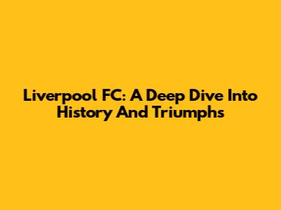 Liverpool FC: A Deep Dive Into History And Triumphs