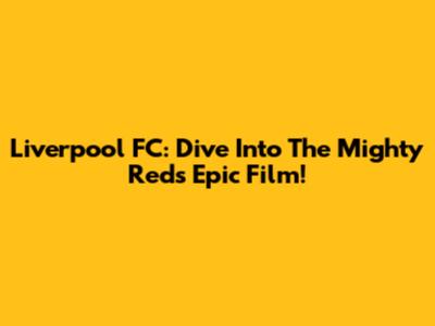Liverpool FC: Dive Into The Mighty Reds' Epic Film!