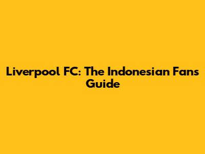 Liverpool FC: The Indonesian Fan's Guide