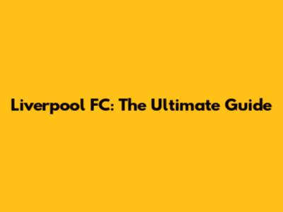 Liverpool FC: The Ultimate Guide