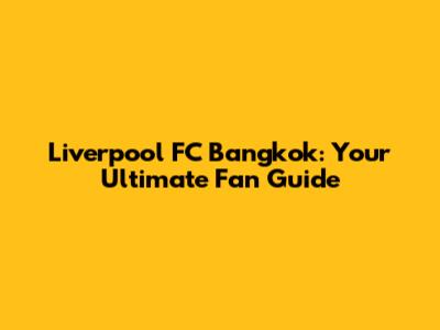 Liverpool FC Bangkok: Your Ultimate Fan Guide