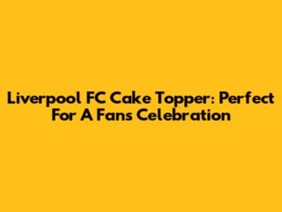 Liverpool FC Cake Topper: Perfect For A Fan's Celebration
